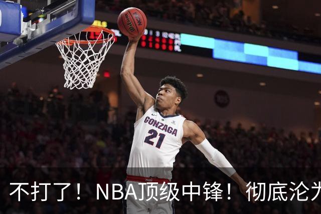 不打了！NBA顶级中锋！彻底沦为玻璃人