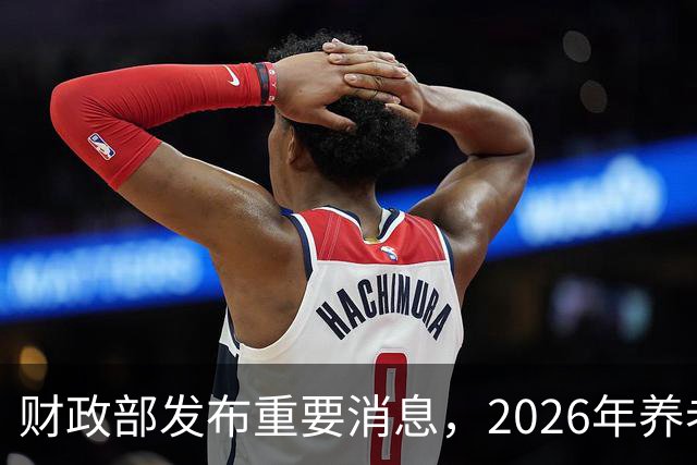 财政部发布重要消息，2026年养老金调整现在确定好了没？